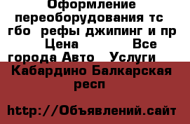 Оформление переоборудования тс (гбо, рефы,джипинг и пр.) › Цена ­ 8 000 - Все города Авто » Услуги   . Кабардино-Балкарская респ.